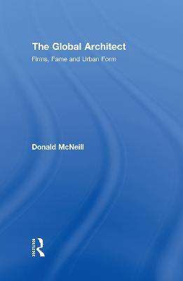 The Global Architect: Firms, Fame and Urban Form - Donald McNeill - cover