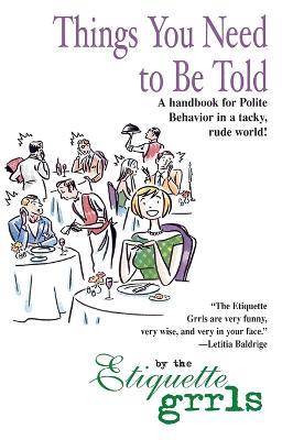 Things You Need To Be Told: A Handbook for Polite Behavior in a Tacky, Rude World! - Etiquette Grrls - cover