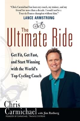 The Ultimate Ride: Get Fit, Get Fast, and Start Winning with the World's Top Cycling Coach - Chris Carmichael,Jim Rutberg - cover