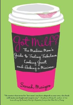 Got Milf?: The Modern Mom's Guide to Feeling Fabulous, Looking Great, and Rocking A Minivan - Sarah Maizes - cover