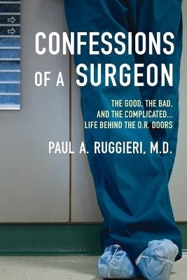 Confessions of a Surgeon: The Good, the Bad, and the Complicated...Life Behind the O.R. Doors - Paul A. Ruggieri - cover