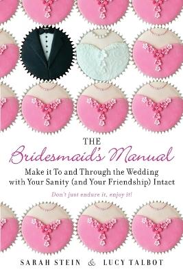 The Bridesmaid's Manual: Make it To and Through the Wedding with Your Sanity (and Your Friendship) Intact - Sarah Stein,Lucy Talbot - cover