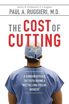 The Cost of Cutting: A Surgeon Reveals the Truth Behind a Multibillion-Dollar Industry - Paul A. Ruggieri - cover