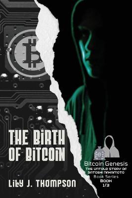 The Birth of Bitcoin: Uncovering the Life and Times of Satoshi Nakamoto - Lily J Thompson - cover