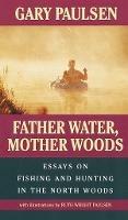 Father Water, Mother Woods: Essays on Fishing and Hunting in the North Woods - Gary Paulsen,Ruth Wright Paulsen - cover