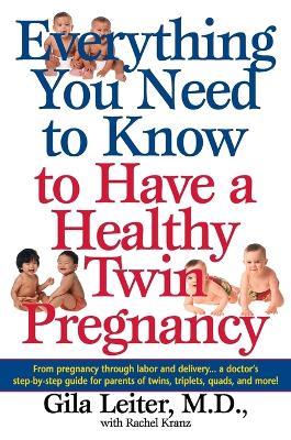 Everything You Need to Know to Have a Healthy Twin Pregnancy: From Pregnancy Through Labor and Delivery . . . A Doctor's Step-by-Step Guide for Parents for Twins, Triplets, Quads, and More! - Gila Leiter,Rachel Kranz - cover