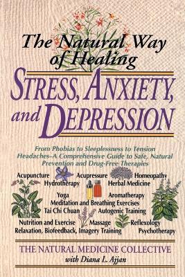 The Natural Way of Healing Stress, Anxiety, and Depression: From Phobias to Sleeplessness to Tension Headaches--A Comprehensive Guide to Safe, Natural Prevention and Drug-Free Therapies - Natural Medicine Collective - cover