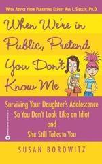 When We're in Public, Pretend You Don't Know Me: Surviving Your Daughter's Adolescence So You Don't Look Like an Idiot and She Still Talks to You