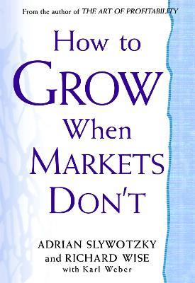 How To Grow When Markets Don't: Discovering the New Drivers of Growth - Adrian Slywotzky,Richard Wise - cover