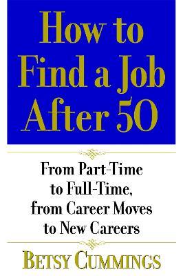 How To Find A Job After 50: From Part-Time to Full-Time, From Career Moves to New Careers - Betsy Cummings - cover