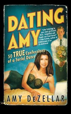 Dating Amy: 50 True Confessions of a Serial Dater - Amy DeZellar - cover