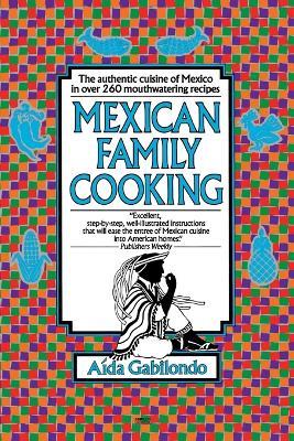 Mexican Family Cooking: The Authentic Cuisine of Mexico in over 260 Mouthwatering Recipes: A Cookbook - Aida Gabilondo - cover