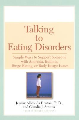 Talking to Eating Disorders: Simple Ways to Support Someone Who Has Anorexia Bulimia or Other Eating Disorders - Jeanne A. Heaton,Claudia J. Strauss - cover