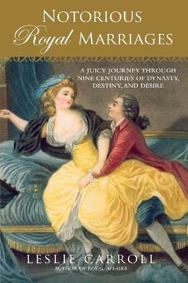 Notorious Royal Marriages: A Juicy Journey Through Nine Centuries of Dynasty, Destiny, and Desire - Leslie Carroll - cover