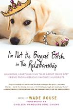 I'm Not the Biggest Bitch in This Relationship: Hilarious, Heartwarming Tales About Man's Best Friend from America's Favorite Humorists