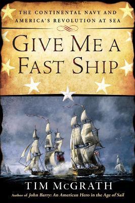 Give Me a Fast Ship: The Continental Navy and America's Revolution at Sea - Tim McGrath - cover