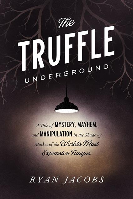 The Truffle Underground: A Tale of Mystery, Mayhem, and Manipulation in the Shadowy Market of the World's Most Expensive Fungus - Ryan Jacobs - cover