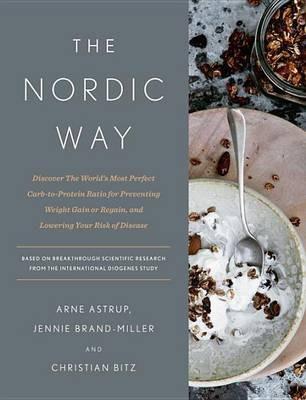 The Nordic Way: Discover The World's Most Perfect Carb-to-Protein Ratio for Preventing Weight Gain or Regain, and Lowering Your Risk of Disease: A Cookbook - Arne Astrup,Jennie Brand-Miller,Christian Bitz - cover