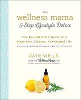 Wellness Mama 5-Step Lifestyle Detox: The Essential Guide to a Healthier, Cleaner, All-Natural Life - Katie Wells - cover