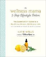 The Wellness Mama 5-Step Lifestyle Detox: The Essential DIY Guide to a Healthier, Cleaner, All-Natural Life - Katie Wells - cover
