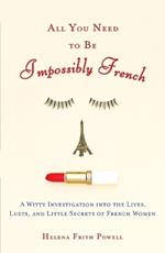 All You Need to Be Impossibly French: A Witty Investigation into the Lives, Lusts, and Little Secrets of French Women