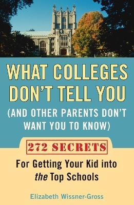 What Colleges Don't Tell You (And Other Parents Don't Want You to Know): 272 Secrets for Getting Your Kid into the Top Schools - Elizabeth Wissner-Gross - cover