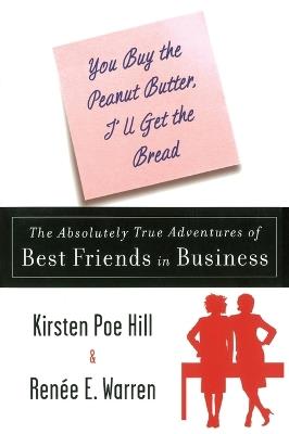 You Buy the Peanut Butter, I'll Get the Bread: The Absolutely True Adventures of Best Friends in Business - Kirsten Poe Hill,Renee E. Warren - cover