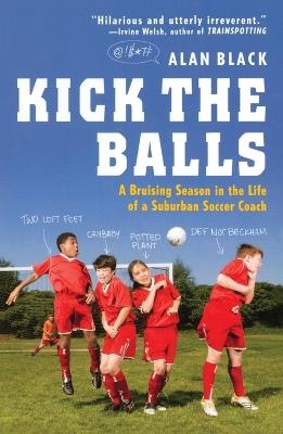 Kick the Balls: A Bruising Season in the Life of a Suburban Soccer Coach - Alan Black - cover