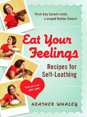 Eat Your Feelings: Recipes for Self-Loathing - Heather Whaley - cover