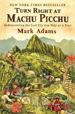 Turn Right At Machu Picchu: Rediscovering the Lost City One Step at a Time - Mark Adams - cover