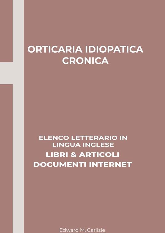 Orticaria Idiopatica Cronica: Elenco Letterario in Lingua Inglese: Libri & Articoli, Documenti Internet - Edward M. Carlisle - ebook