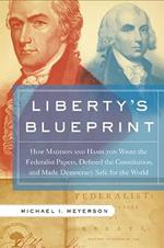 Liberty's Blueprint: How Madison and Hamilton Wrote the Federalist Papers, Defined the Constitution, and Made Democracy Safe for the World