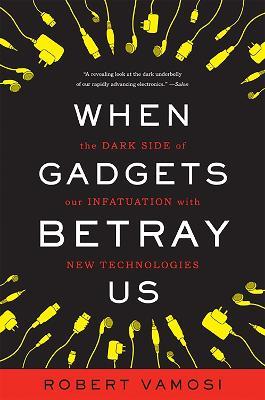 When Gadgets Betray Us: The Dark Side of Our Infatuation With New Technologies - Robert Vamosi - cover