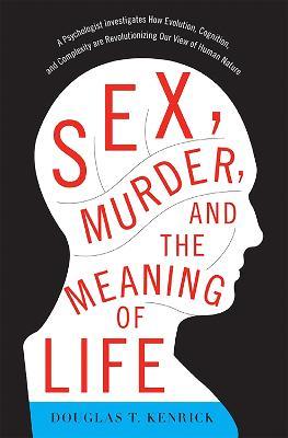 Sex, Murder, and the Meaning of Life: A Psychologist Investigates How Evolution, Cognition, and Complexity are Revolutionizing Our View of Human Nature - Douglas Kenrick - cover