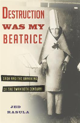 Destruction Was My Beatrice: Dada and the Unmaking of the Twentieth Century - Jed Rasula - cover