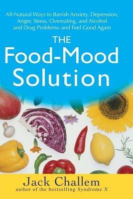 The Food Mood Solution: All Natural Ways to Banish Anxiety, Depression, Anger, Stress, Overeating, and Alcohol and Drug Problems and Feel Good Again - Jack Challem - cover