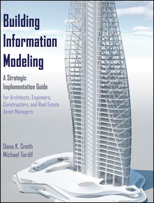 Building Information Modeling: A Strategic Implementation Guide for Architects, Engineers, Constructors, and Real Estate Asset Managers - Dana K. Smith,Michael Tardif - cover