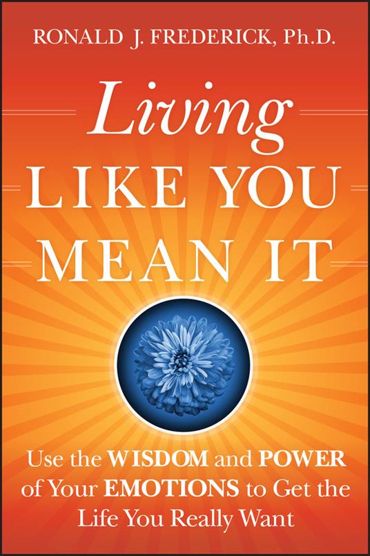 Living Like You Mean It: Use the Wisdom and Power of Your Emotions to Get the Life You Really Want - Ronald J. Frederick - cover