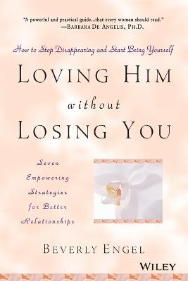 Loving Him without Losing You: How to Stop Disappearing and Start Being Yourself - Beverly Engel - cover