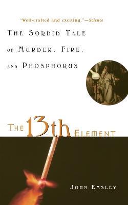 13th Element: The Sordid Tale of Murder, Fire and Phosphorous - John Emsley - cover