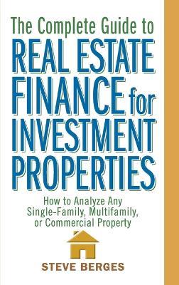 The Complete Guide to Real Estate Finance for Investment Properties: How to Analyze Any Single-Family, Multifamily, or Commercial Property - Steve Berges - cover