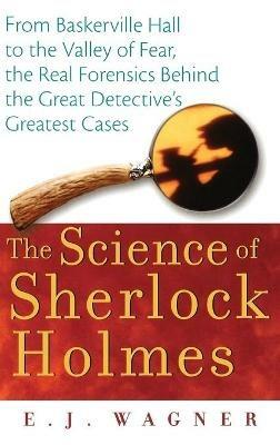 The Science of Sherlock Holmes: From Baskerville Hall to the Valley of Fear, the Real Forensics Behind the Great Detective's Greatest Cases - E.J. Wagner - cover