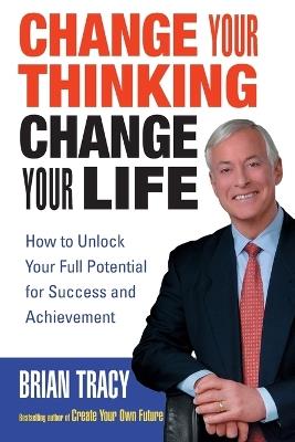 Change Your Thinking, Change Your Life: How to Unlock Your Full Potential for Success and Achievement - Brian Tracy - cover