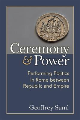 Ceremony and Power: Performing Politics in Rome between Republic and Empire - Geoffrey Sumi - cover