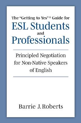 The "Getting to Yes" Guide for ESL Students and Professionals: Principled Negotiation for Non-Native Speakers of English - Barrie J. Roberts - cover