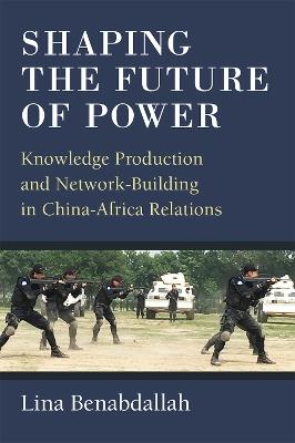 Shaping the Future of Power: Knowledge Production and Network-Building in China-Africa Relations - Lina Benabdallah - cover