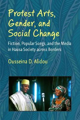 Protest Arts, Gender, and Social Change: Fiction, Popular Songs, and the Media in Hausa Society across Borders - Ousseina D. Alidou - cover