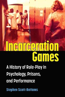 Incarceration Games: A History of Role-Play in Psychology, Prisons, and Performance - Stephen J. Scott-Bottoms - cover
