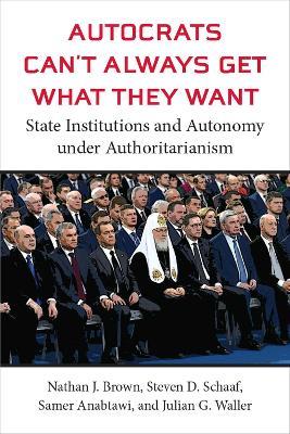 Autocrats Can't Always Get What They Want: State Institutions and Autonomy under Authoritarianism - Nathan J Brown,Steven D Schaaf,Samer Anabtawi - cover