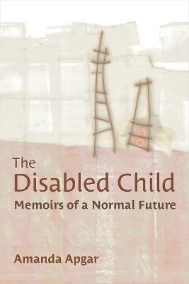 The Disabled Child: Memoirs of a Normal Future - Amanda Apgar - cover